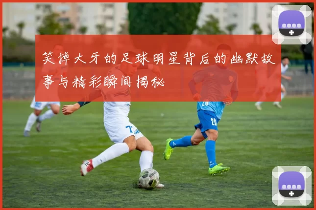 笑掉大牙的足球明星背后的幽默故事与精彩瞬间揭秘