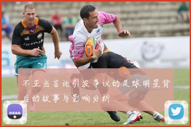不正当言论引发争议的足球明星背后的故事与影响分析