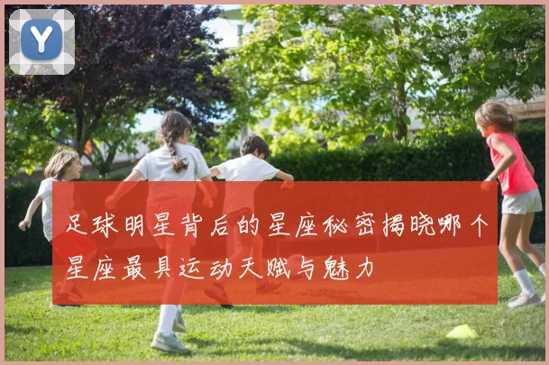 足球明星背后的星座秘密揭晓哪个星座最具运动天赋与魅力
