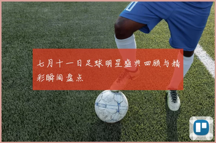 七月十一日足球明星盛典回顾与精彩瞬间盘点