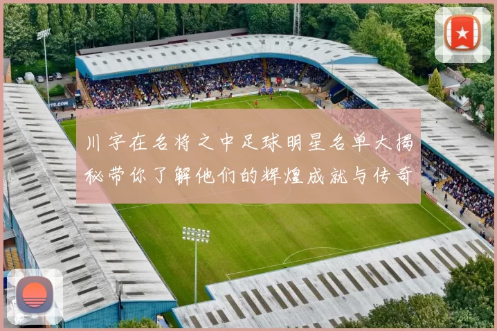 川字在名将之中足球明星名单大揭秘带你了解他们的辉煌成就与传奇故事