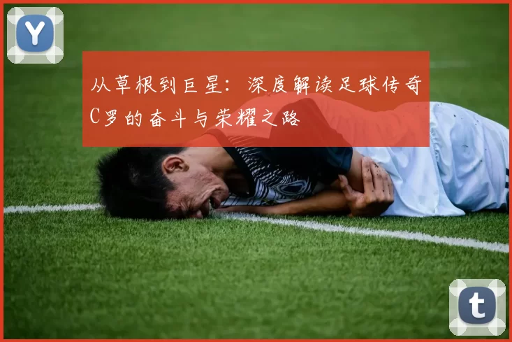 从草根到巨星：深度解读足球传奇C罗的奋斗与荣耀之路