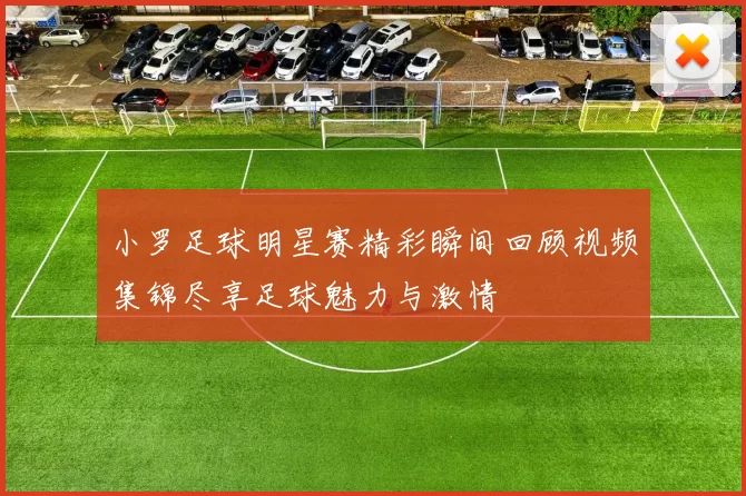小罗足球明星赛精彩瞬间回顾视频集锦尽享足球魅力与激情