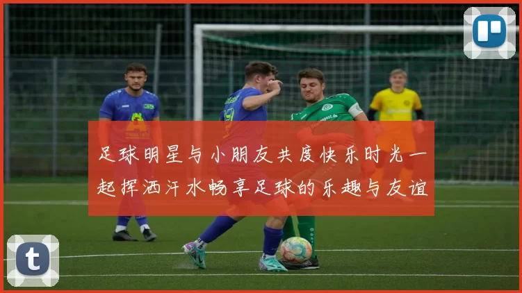 足球明星与小朋友共度快乐时光一起挥洒汗水畅享足球的乐趣与友谊