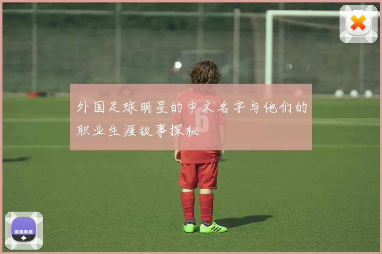 外国足球明星的中文名字与他们的职业生涯故事探秘