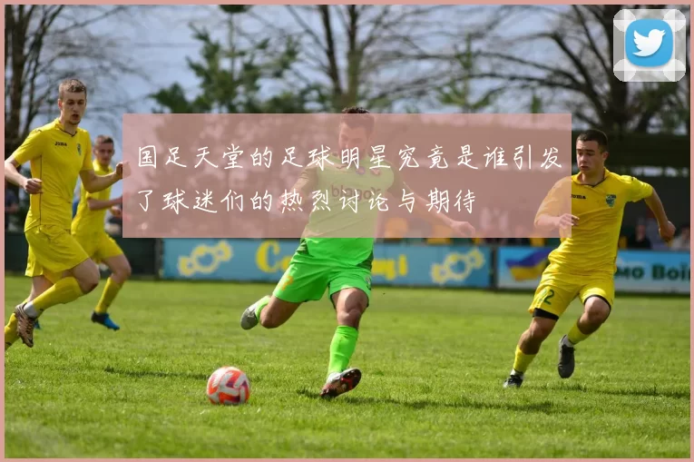 国足天堂的足球明星究竟是谁引发了球迷们的热烈讨论与期待