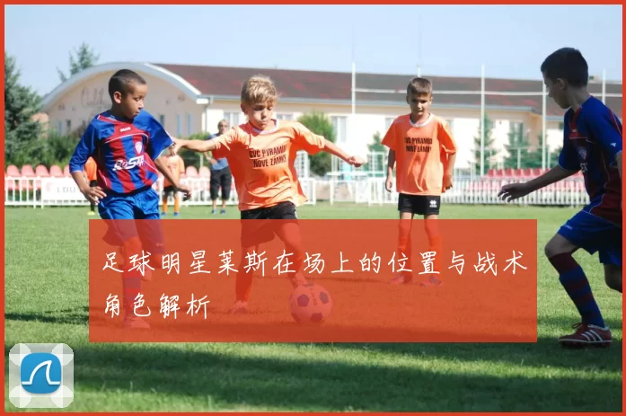 足球明星莱斯在场上的位置与战术角色解析