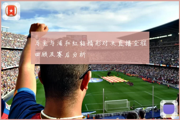 马竞与浦和红钻精彩对决直播全程回顾及赛后分析