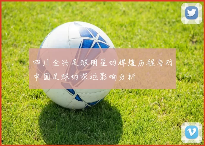 四川全兴足球明星的辉煌历程与对中国足球的深远影响分析