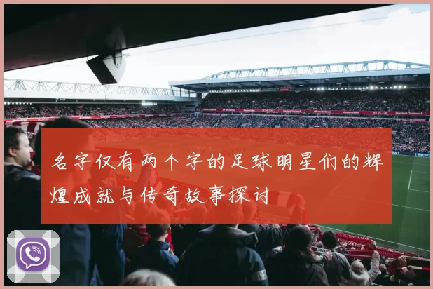 名字仅有两个字的足球明星们的辉煌成就与传奇故事探讨