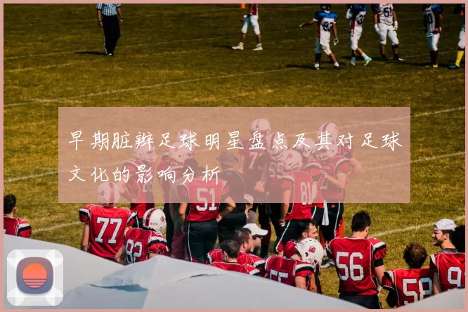 早期脏辫足球明星盘点及其对足球文化的影响分析