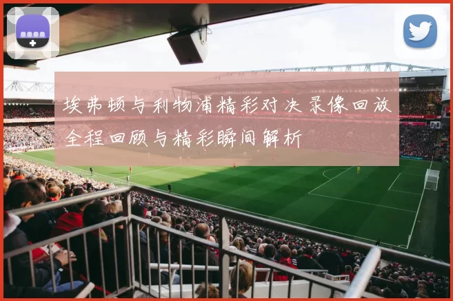 埃弗顿与利物浦精彩对决录像回放全程回顾与精彩瞬间解析