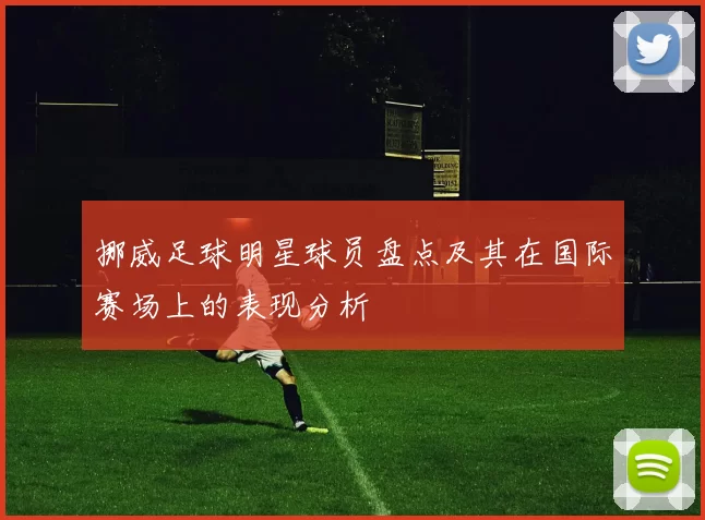挪威足球明星球员盘点及其在国际赛场上的表现分析