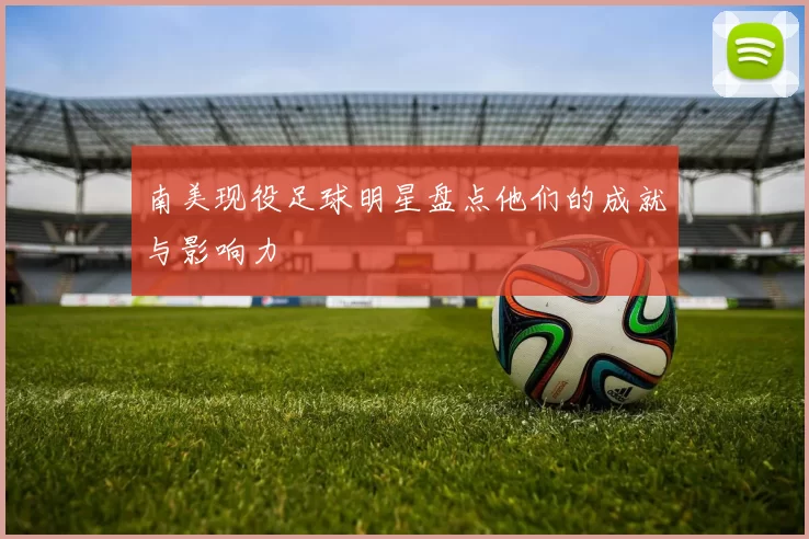 南美现役足球明星盘点他们的成就与影响力