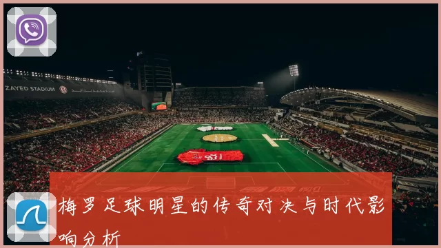 梅罗足球明星的传奇对决与时代影响分析