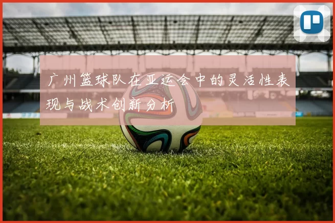 广州篮球队在亚运会中的灵活性表现与战术创新分析
