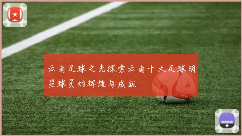 云南足球之光探索云南十大足球明星球员的辉煌与成就