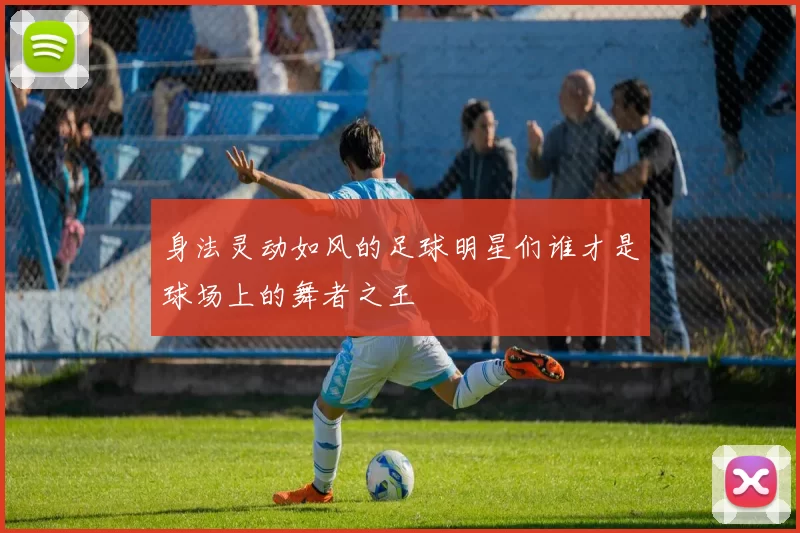身法灵动如风的足球明星们谁才是球场上的舞者之王