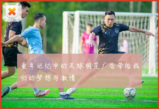 童年记忆中的足球明星广告带给我们的梦想与激情