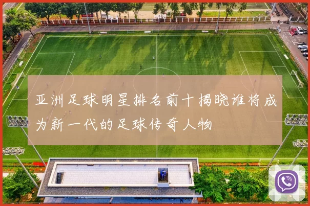 亚洲足球明星排名前十揭晓谁将成为新一代的足球传奇人物