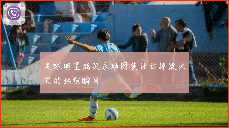 足球明星搞笑求助图集让你捧腹大笑的幽默瞬间