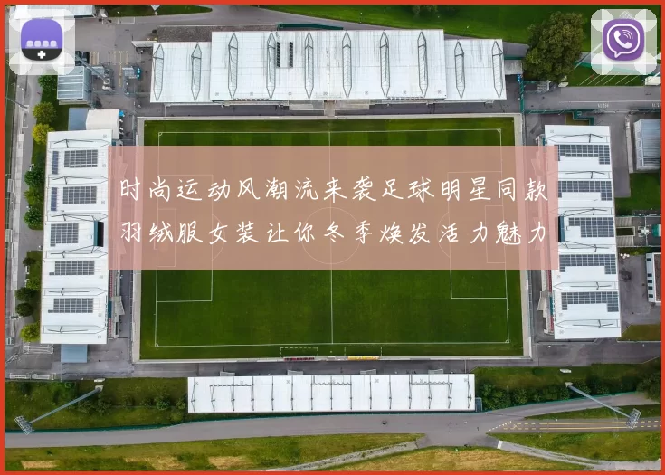 时尚运动风潮流来袭足球明星同款羽绒服女装让你冬季焕发活力魅力