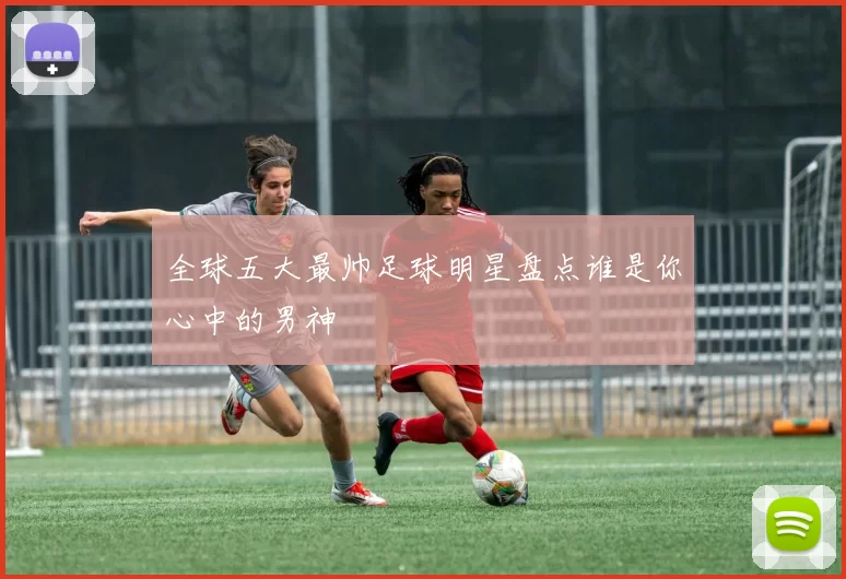 全球五大最帅足球明星盘点谁是你心中的男神