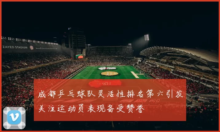 成都乒乓球队灵活性排名第六引发关注运动员表现备受赞誉