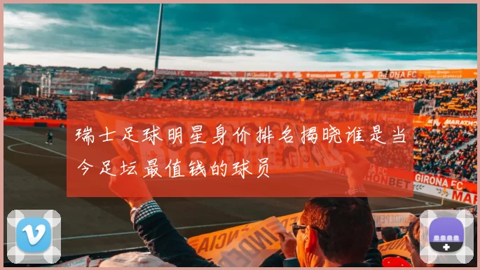 瑞士足球明星身价排名揭晓谁是当今足坛最值钱的球员