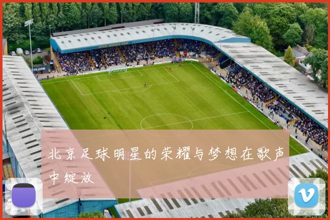 北京足球明星的荣耀与梦想在歌声中绽放
