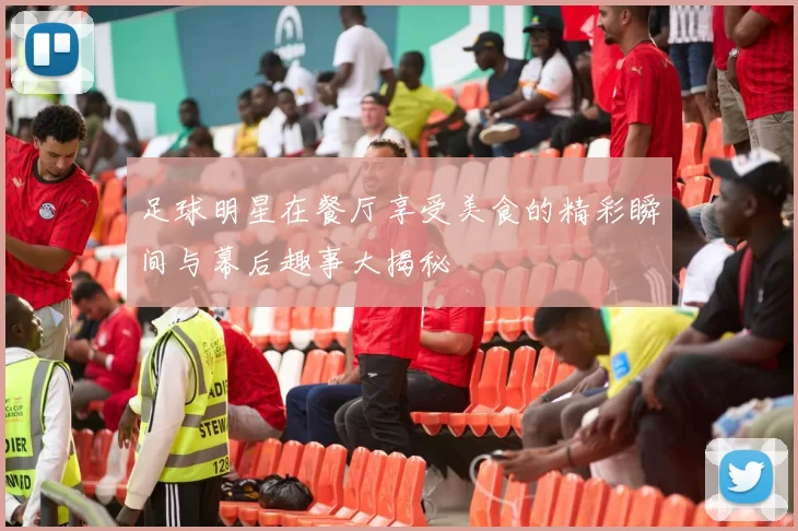 足球明星在餐厅享受美食的精彩瞬间与幕后趣事大揭秘