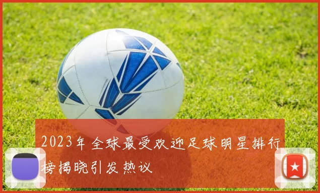 2023年全球最受欢迎足球明星排行榜揭晓引发热议