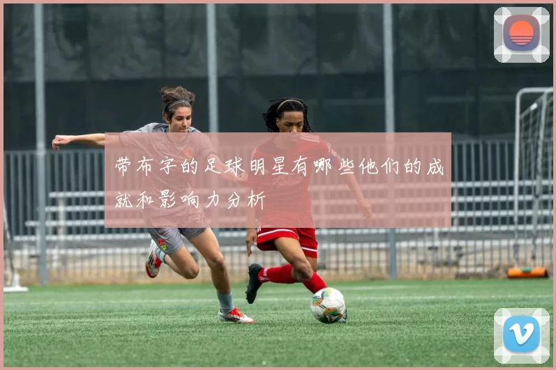 带布字的足球明星有哪些他们的成就和影响力分析