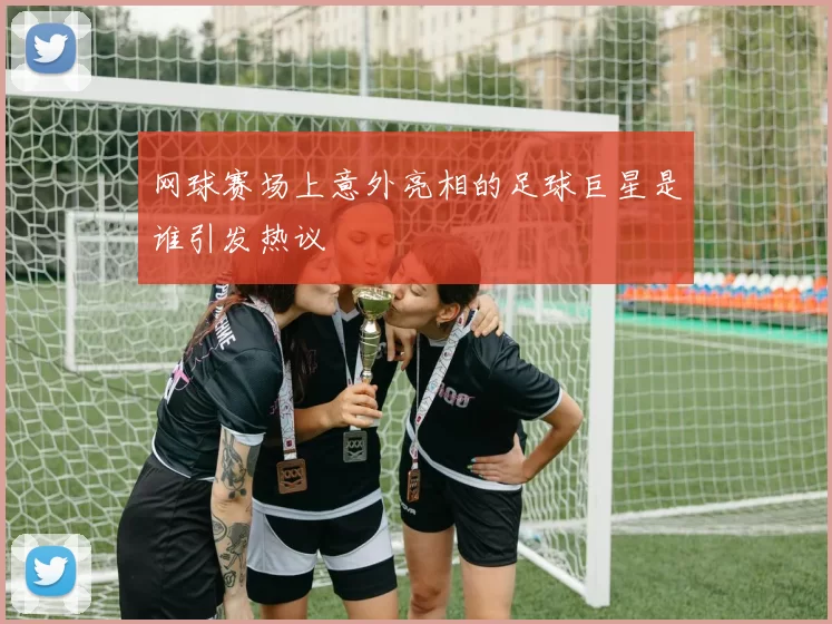 网球赛场上意外亮相的足球巨星是谁引发热议