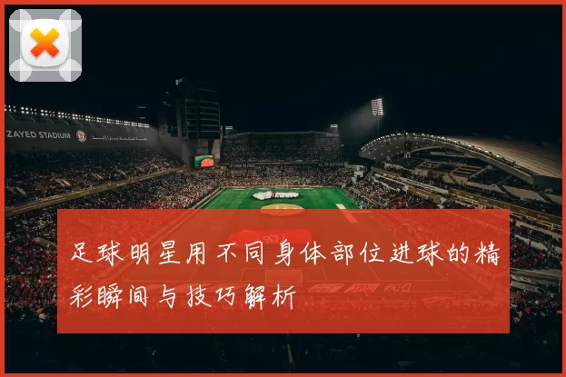足球明星用不同身体部位进球的精彩瞬间与技巧解析