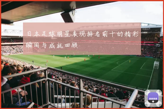 日本足球明星表现排名前十的精彩瞬间与成就回顾