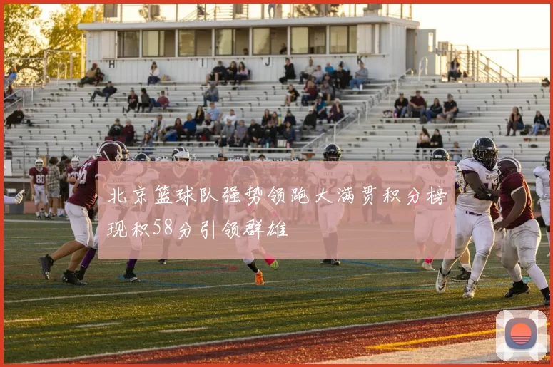北京篮球队强势领跑大满贯积分榜现积58分引领群雄