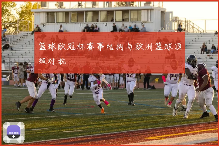 篮球欧冠杯赛事结构与欧洲篮球顶级对抗