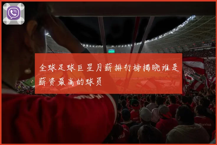全球足球巨星月薪排行榜揭晓谁是薪资最高的球员