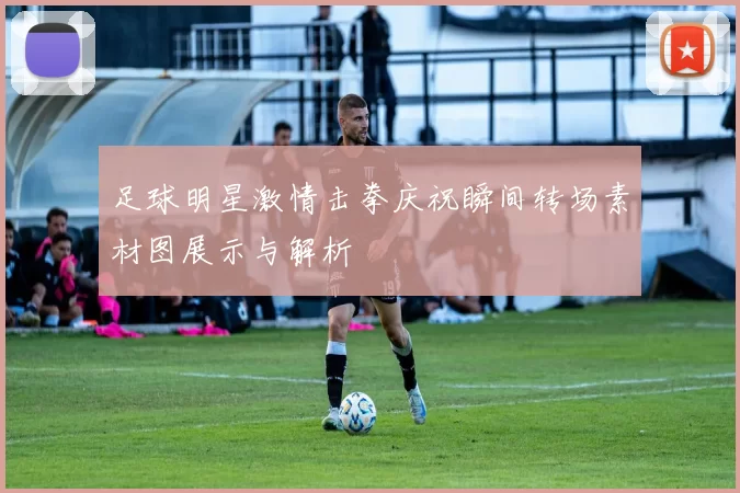 足球明星激情击拳庆祝瞬间转场素材图展示与解析