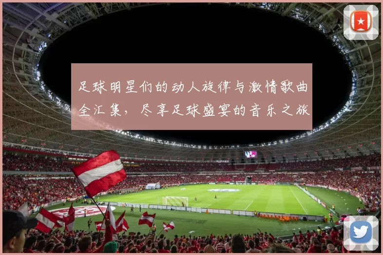 足球明星们的动人旋律与激情歌曲全汇集，尽享足球盛宴的音乐之旅