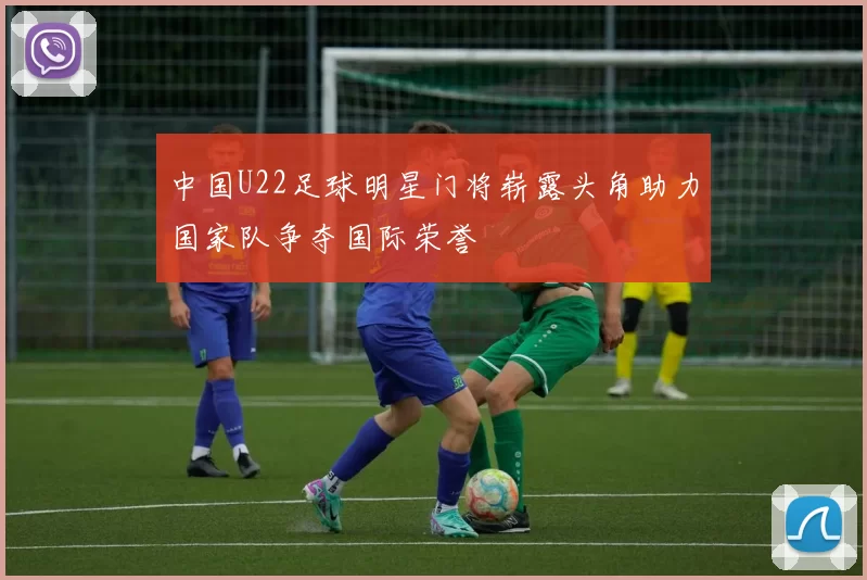 中国U22足球明星门将崭露头角助力国家队争夺国际荣誉