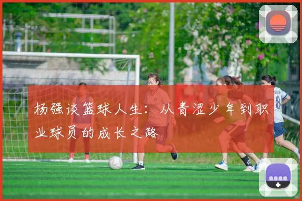 杨强谈篮球人生：从青涩少年到职业球员的成长之路