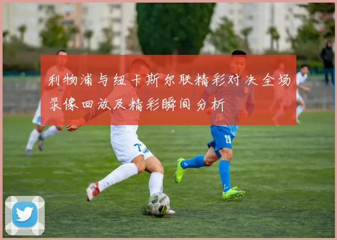 利物浦与纽卡斯尔联精彩对决全场录像回放及精彩瞬间分析