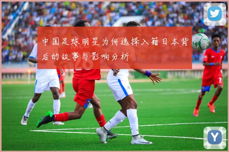 中国足球明星为何选择入籍日本背后的故事与影响分析