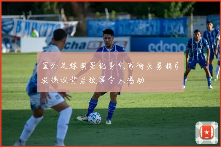 国外足球明星化身乞丐街头募捐引发热议背后故事令人感动