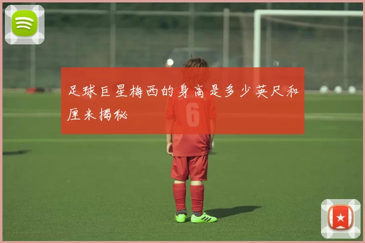 足球巨星梅西的身高是多少英尺和厘米揭秘