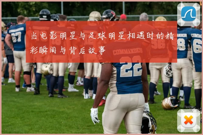 当电影明星与足球明星相遇时的精彩瞬间与背后故事