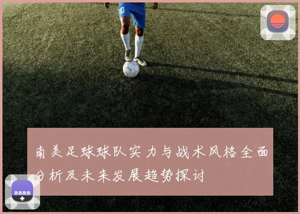 南美足球球队实力与战术风格全面分析及未来发展趋势探讨