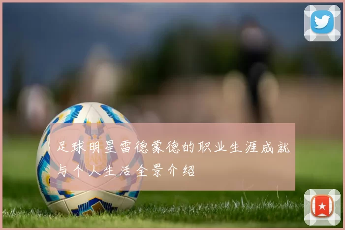 足球明星雷德蒙德的职业生涯成就与个人生活全景介绍